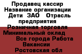 Продавец-кассир › Название организации ­ Дети, ЗАО › Отрасль предприятия ­ Розничная торговля › Минимальный оклад ­ 27 000 - Все города Работа » Вакансии   . Ростовская обл.,Волгодонск г.